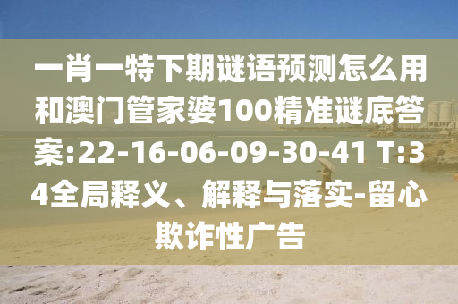 一肖一特下期谜语预测怎么用和澳门管家婆100精准谜底答案:22-16-06-09-30-41 T:34全局释义、解释与落实-留心欺诈性广告