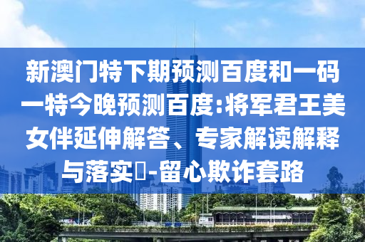 新澳门特下期预测百度和一码一特今晚预测百度:将军君王美女伴延伸解答、专家解读解释与落实-留心欺诈套路