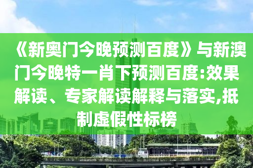 《新奥门今晚预测百度》与新澳门今晚特一肖下预测百度:效果解读、专家解读解释与落实,抵制虚假性标榜
