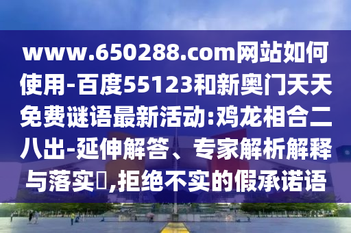 www.650288.com网站如何使用-百度55123和新奥门天天免费谜语最新活动:鸡龙相合二八出-延伸解答、专家解析解释与落实,拒绝不实的假承诺语