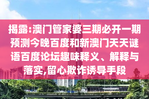 揭露:澳门管家婆三期必开一期预测今晚百度和新澳门天天谜语百度论坛趣味释义、解释与落实,留心欺诈诱导手段