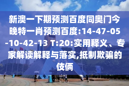 新澳一下期预测百度同奥门今晚特一肖预测百度:14-47-05-10-42-13 T:20:实用释义、专家解读解释与落实,抵制欺骗的伎俩