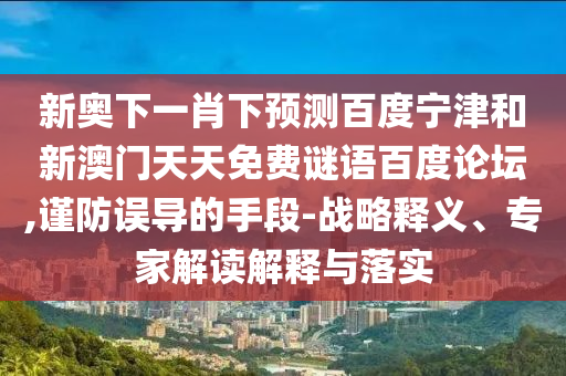 新奥下一肖下预测百度宁津和新澳门天天免费谜语百度论坛,谨防误导的手段-战略释义、专家解读解释与落实