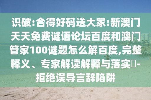 识破:合得好码送大家:新澳门天天免费谜语论坛百度和澳门管家100谜题怎么解百度,完整释义、专家解读解释与落实-拒绝误导言辞陷阱