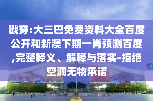 戳穿:大三巴免费资料大全百度公开和新澳下期一肖预测百度,完整释义、解释与落实-拒绝空洞无物承诺