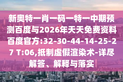 新奥特一肖一码一特一中期预测百度与2026年天天免费资料百度官方:32-30-44-14-25-27 T:06,抵制虚假渲染术-详尽解答、解释与落实