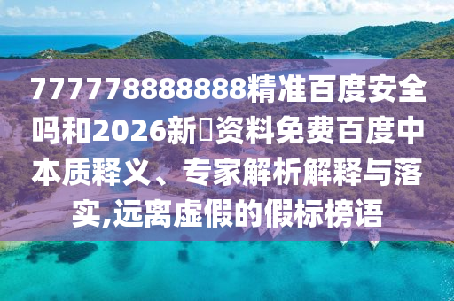 777778888888精准百度安全吗和2026新奧资料免费百度中本质释义、专家解析解释与落实,远离虚假的假标榜语
