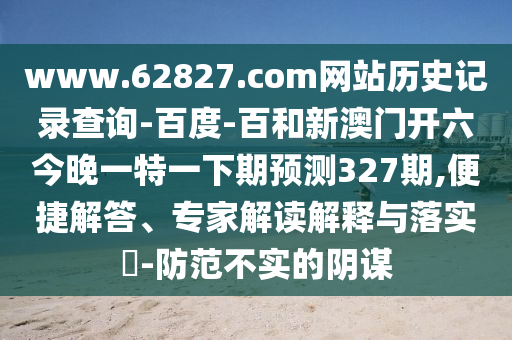 www.62827.com网站历史记录查询-百度-百和新澳门开六今晚一特一下期预测327期,便捷解答、专家解读解释与落实​-防范不实的阴谋