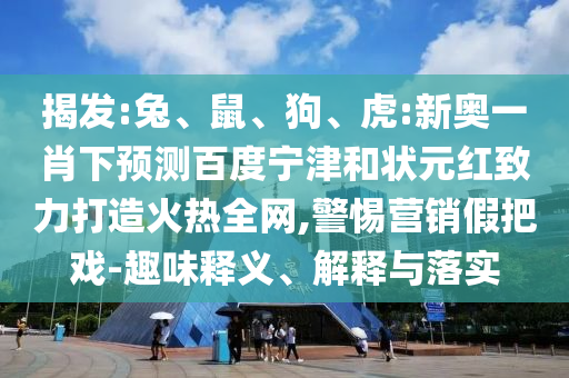 揭发:兔、鼠、狗、虎:新奥一肖下预测百度宁津和状元红致力打造火热全网,警惕营销假把戏-趣味释义、解释与落实