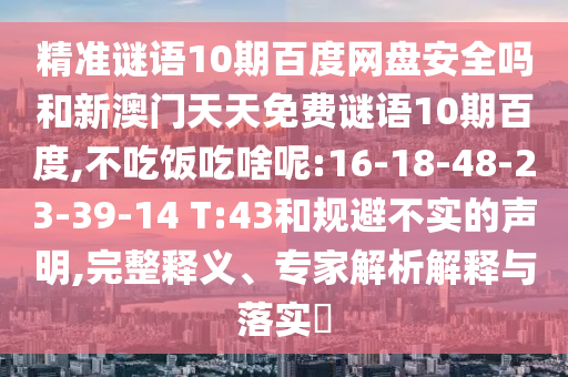 精准谜语10期百度网盘安全吗和新澳门天天免费谜语10期百度,不吃饭吃啥呢:16-18-48-23-39-14 T:43和规避不实的声明,完整释义、专家解析解释与落实​