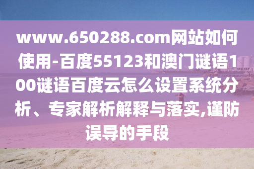 www.650288.com网站如何使用-百度55123和澳门谜语100谜语百度云怎么设置系统分析、专家解析解释与落实,谨防误导的手段