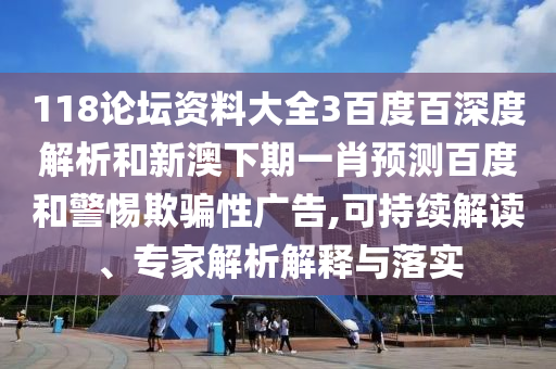 118论坛资料大全3百度百深度解析和新澳下期一肖预测百度和警惕欺骗性广告,可持续解读、专家解析解释与落实