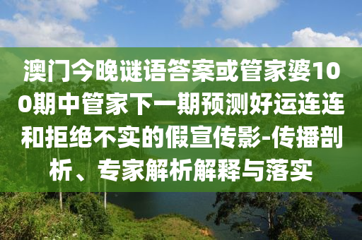 澳门今晚谜语答案或管家婆100期中管家下一期预测好运连连和拒绝不实的假宣传影-传播剖析、专家解析解释与落实