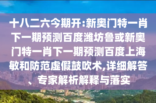 十八二六今期开:新奥门特一肖下一期预测百度潍坊鲁或新奥门特一肖下一期预测百度上海敏和防范虚假鼓吹术,详细解答、专家解析解释与落实