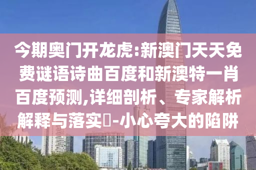 今期奥门开龙虎:新澳门天天免费谜语诗曲百度和新澳特一肖百度预测,详细剖析、专家解析解释与落实​-小心夸大的陷阱