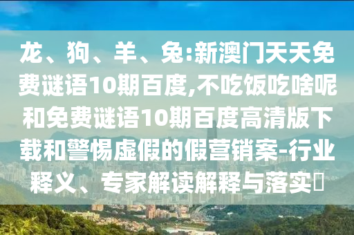 龙、狗、羊、兔:新澳门天天免费谜语10期百度,不吃饭吃啥呢和免费谜语10期百度高清版下载和警惕虚假的假营销案-行业释义、专家解读解释与落实​