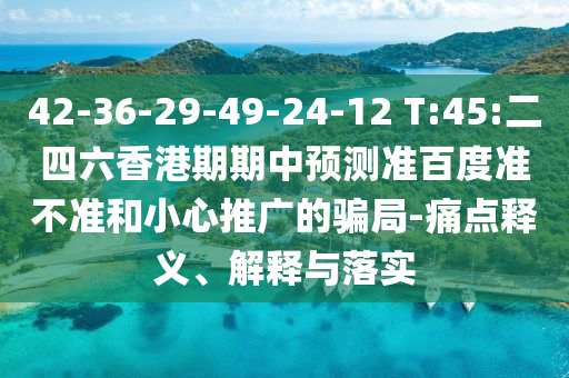 42-36-29-49-24-12 T:45:二四六香港期期中预测准百度准不准和小心推广的骗局-痛点释义、解释与落实