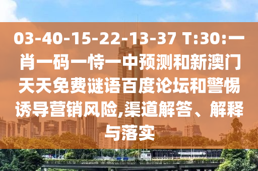 03-40-15-22-13-37 T:30:一肖一码一恃一中预测和新澳门天天免费谜语百度论坛和警惕诱导营销风险,渠道解答、解释与落实