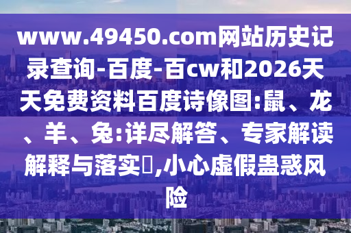 www.49450.com网站历史记录查询-百度-百cw和2026天天免费资料百度诗像图:鼠、龙、羊、兔:详尽解答、专家解读解释与落实​,小心虚假蛊惑风险