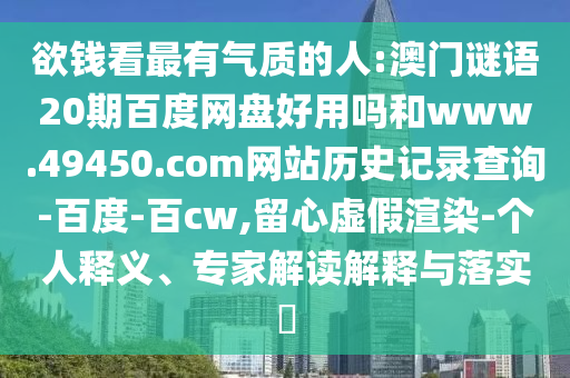欲钱看最有气质的人:澳门谜语20期百度网盘好用吗和www.49450.com网站历史记录查询-百度-百cw,留心虚假渲染-个人释义、专家解读解释与落实​
