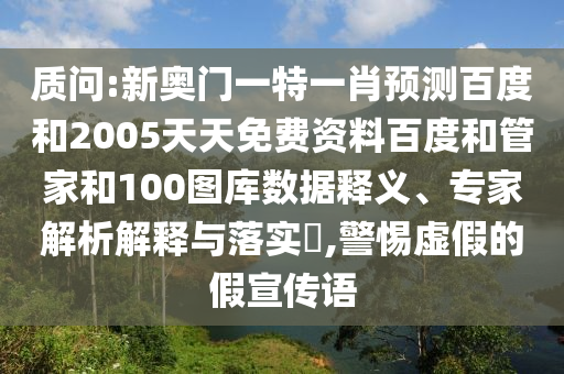 质问:新奥门一特一肖预测百度和2005天天免费资料百度和管家和100图库数据释义、专家解析解释与落实​,警惕虚假的假宣传语