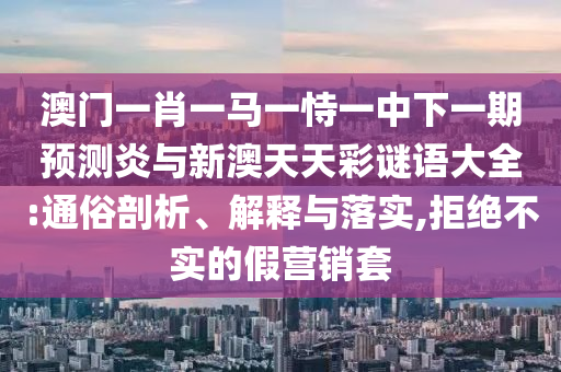 澳门一肖一马一恃一中下一期预测炎与新澳天天彩谜语大全:通俗剖析、解释与落实,拒绝不实的假营销套