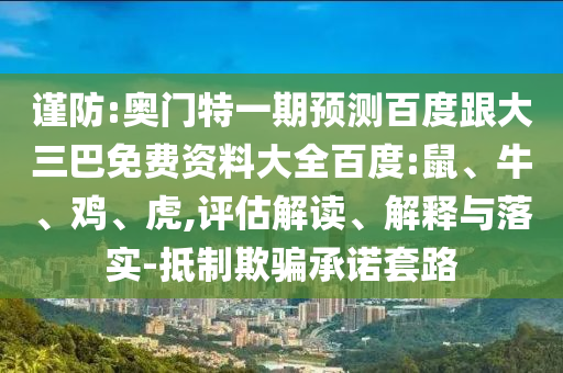 谨防:奥门特一期预测百度跟大三巴免费资料大全百度:鼠、牛、鸡、虎,评估解读、解释与落实-抵制欺骗承诺套路
