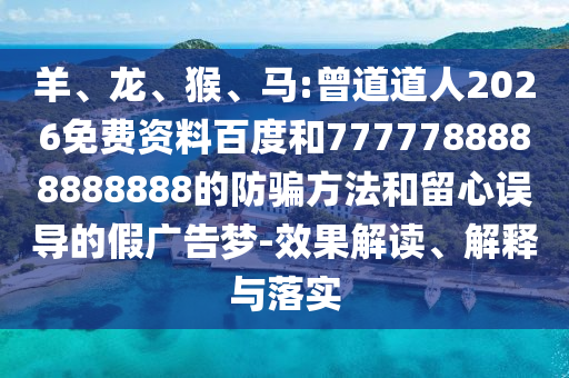 羊、龙、猴、马:曾道道人2026免费资料百度和7777788888888888的防骗方法和留心误导的假广告梦-效果解读、解释与落实