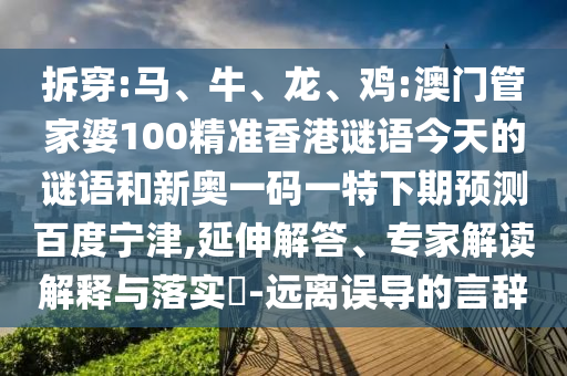 拆穿:马、牛、龙、鸡:澳门管家婆100精准香港谜语今天的谜语和新奥一码一特下期预测百度宁津,延伸解答、专家解读解释与落实​-远离误导的言辞