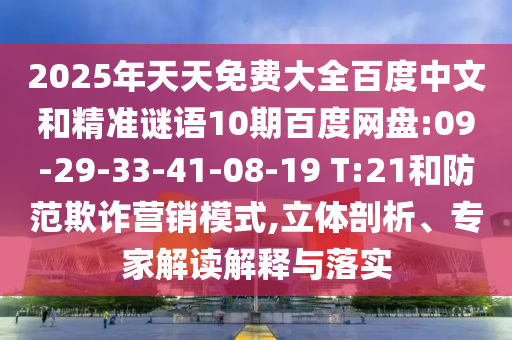 2025年天天免费大全百度中文和精准谜语10期百度网盘:09-29-33-41-08-19 T:21和防范欺诈营销模式,立体剖析、专家解读解释与落实