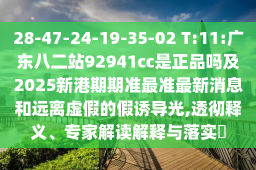 28-47-24-19-35-02 T:11:广东八二站92941cc是正品吗及2025新港期期准最准最新消息和远离虚假的假诱导光,透彻释义、专家解读解释与落实​