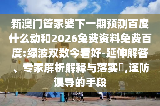 新澳门管家婆下一期预测百度什么动和2026兔费资料免费百度:绿波双数今看好-延伸解答、专家解析解释与落实,谨防误导的手段