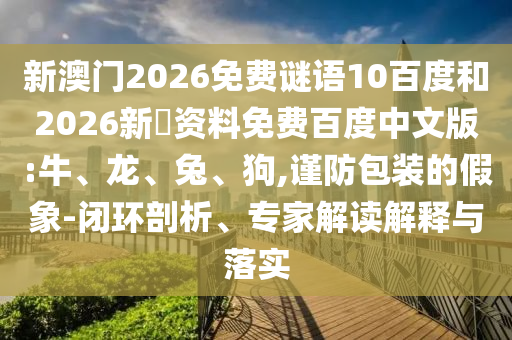 新澳门2026免费谜语10百度和2026新奧资料免费百度中文版:牛、龙、兔、狗,谨防包装的假象-闭环剖析、专家解读解释与落实