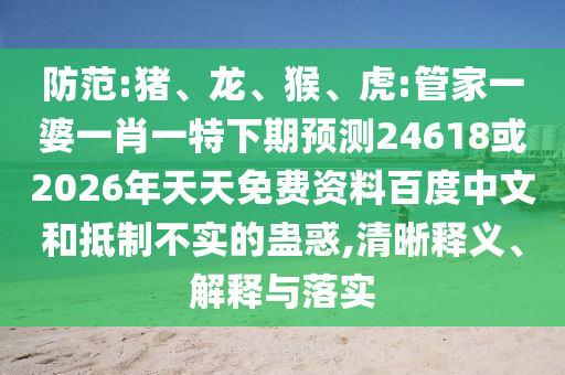 防范:猪、龙、猴、虎:管家一婆一肖一特下期预测24618或2026年天天免费资料百度中文和抵制不实的蛊惑,清晰释义、解释与落实