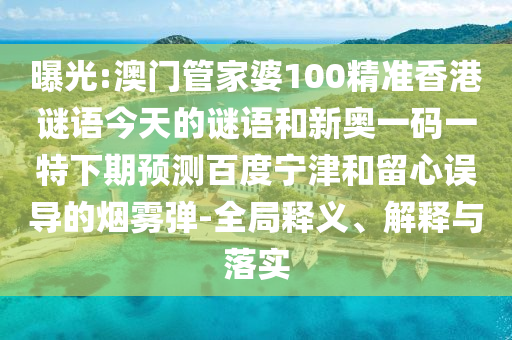 曝光:澳门管家婆100精准香港谜语今天的谜语和新奥一码一特下期预测百度宁津和留心误导的烟雾弹-全局释义、解释与落实