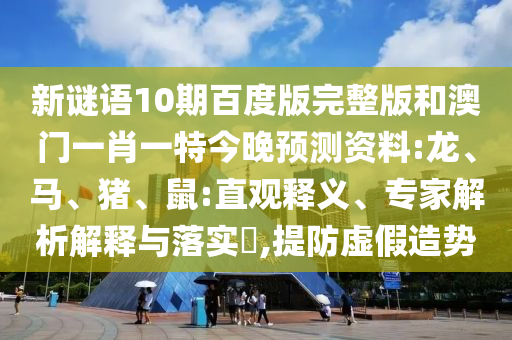 新谜语10期百度版完整版和澳门一肖一特今晚预测资料:龙、马、猪、鼠:直观释义、专家解析解释与落实​,提防虚假造势