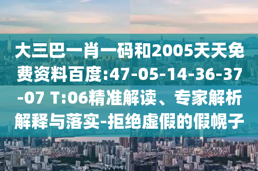 大三巴一肖一码和2005天天免费资料百度:47-05-14-36-37-07 T:06精准解读、专家解析解释与落实-拒绝虚假的假幌子
