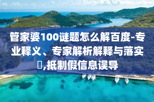 管家婆100谜题怎么解百度-专业释义、专家解析解释与落实​,抵制假信息误导