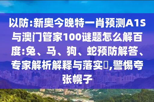 以防:新奥今晚特一肖预测A1S与澳门管家100谜题怎么解百度:兔、马、狗、蛇预防解答、专家解析解释与落实​,警惕夸张幌子