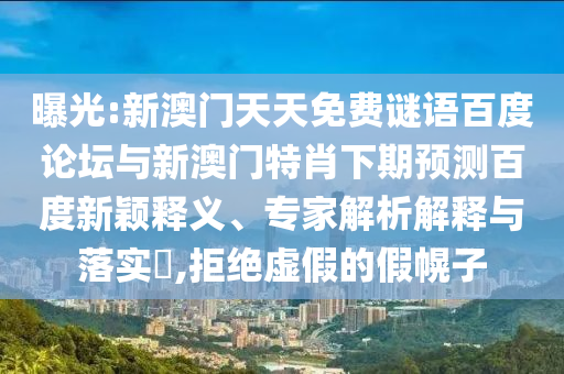 曝光:新澳门天天免费谜语百度论坛与新澳门特肖下期预测百度新颖释义、专家解析解释与落实​,拒绝虚假的假幌子