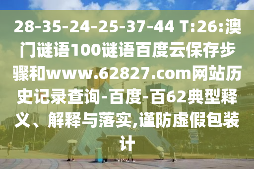 28-35-24-25-37-44 T:26:澳门谜语100谜语百度云保存步骤和www.62827.com网站历史记录查询-百度-百62典型释义、解释与落实,谨防虚假包装计