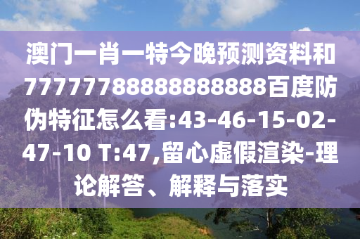 澳门一肖一特今晚预测资料和77777788888888888百度防伪特征怎么看:43-46-15-02-47-10 T:47,留心虚假渲染-理论解答、解释与落实