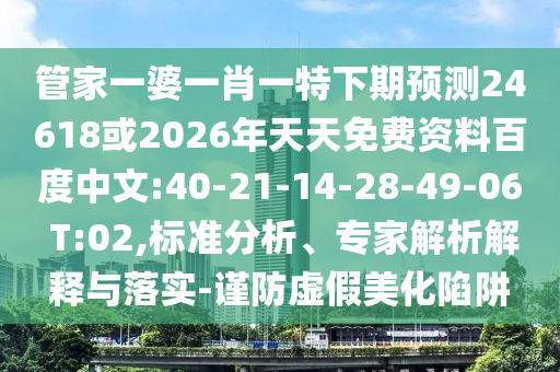 管家一婆一肖一特下期预测24618或2026年天天免费资料百度中文:40-21-14-28-49-06 T:02,标准分析、专家解析解释与落实-谨防虚假美化陷阱
