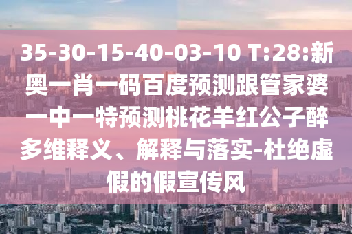 35-30-15-40-03-10 T:28:新奥一肖一码百度预测跟管家婆一中一特预测桃花羊红公子醉多维释义、解释与落实-杜绝虚假的假宣传风