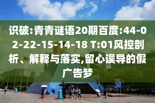 识破:青青谜语20期百度:44-02-22-15-14-18 T:01风控剖析、解释与落实,留心误导的假广告梦