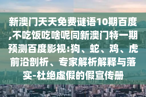 新澳门天天免费谜语10期百度,不吃饭吃啥呢同新澳门特一期预测百度影视:狗、蛇、鸡、虎前沿剖析、专家解析解释与落实-杜绝虚假的假宣传册