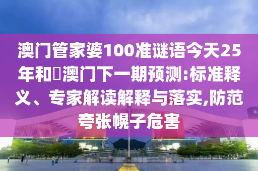 澳门管家婆100准谜语今天25年和釿澳门下一期预测:标准释义、专家解读解释与落实,防范夸张幌子危害