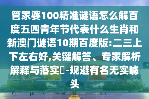 管家婆100精准谜语怎么解百度五四青年节代表什么生肖和新澳门谜语10期百度版:二三上下左右好,关键解答、专家解析解释与落实​-规避有名无实噱头