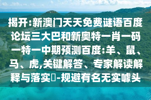 揭开:新澳门天天免费谜语百度论坛三大巴和新奥特一肖一码一特一中期预测百度:羊、鼠、马、虎,关键解答、专家解读解释与落实​-规避有名无实噱头