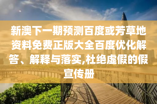 新澳下一期预测百度或芳草地资料免费正版大全百度优化解答、解释与落实,杜绝虚假的假宣传册